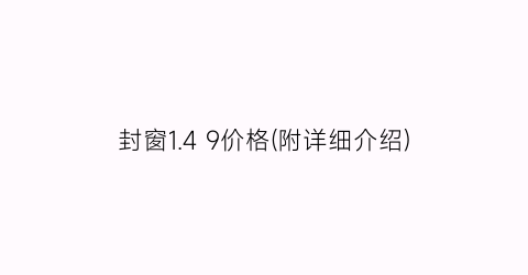 封窗1.4 9价格(附详细介绍)